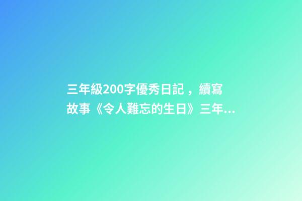 三年級200字優秀日記，續寫故事《令人難忘的生日》三年級上冊第三單元學生優秀作文-第1張-觀點-玄機派